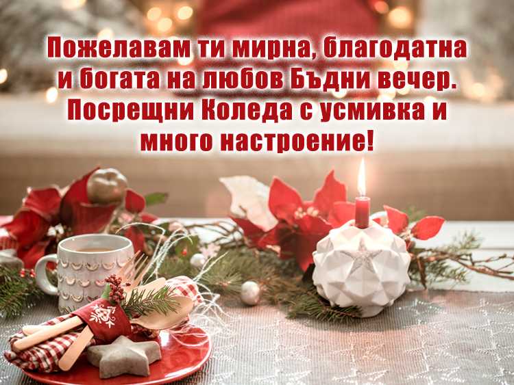 Пожелавам ти мирна, благодатна и богата на любов Бъдни вечер.
Посрещни Коледа с усмивка и много настроение!